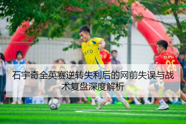 石宇奇全英赛逆转失利后的网前失误与战术复盘深度解析