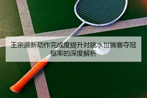 王宗源新动作完成度提升对跳水世锦赛夺冠概率的深度解析