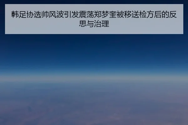 韩足协选帅风波引发震荡郑梦奎被移送检方后的反思与治理